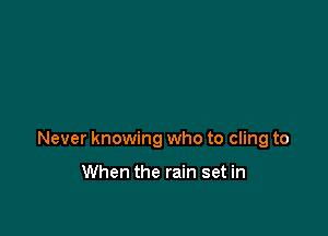 Never knowing who to cling to

When the rain set in