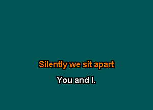 Silently we sit apart

You and l.