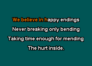 We believe in happy endings

Never breaking only bending

Taking time enough for mending
The hurt inside.