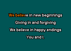 We believe in new beginnings

Giving in and forgiving

We believe in happy endings

You and l.