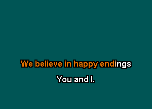 We believe in happy endings

You and l.