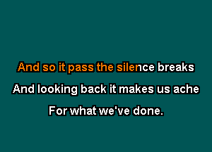 And so it pass the silence breaks

And looking back it makes us ache

For what we've done.