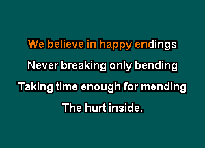 We believe in happy endings

Never breaking only bending

Taking time enough for mending
The hurt inside.