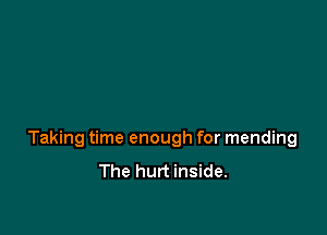 Taking time enough for mending
The hurt inside.