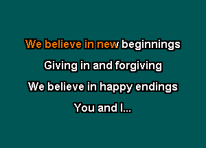 We believe in new beginnings

Giving in and forgiving

We believe in happy endings

You and l...
