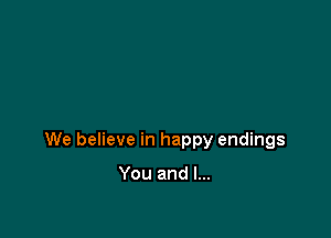 We believe in happy endings

You and l...