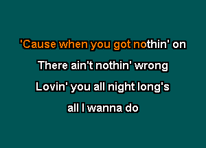 'Cause when you got nothin' on

There ain't nothin' wrong

Lovin' you all night long's

all I wanna do