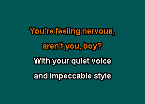 You're feeling nervous,

aren't you, boy?
With your quiet voice

and impeccable style