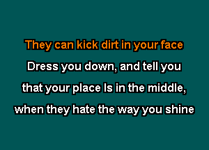 They can kick dirt in your face
Dress you down, and tell you
that your place Is in the middle,

when they hate the way you shine