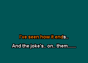 I've seen how it ends..

And thejoke's.. on.. them .......