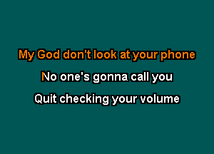 My God don't look at your phone

No one's gonna call you

Quit checking your volume