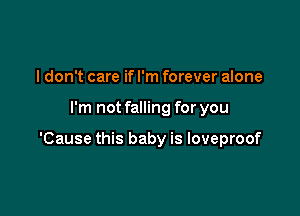 I don't care if I'm forever alone

I'm not falling for you

'Cause this baby is loveproof
