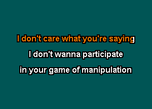 I don't care what you're saying

ldon't wanna participate

in your game of manipulation