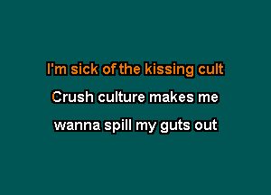 I'm sick ofthe kissing cult

Crush culture makes me

wanna spill my guts out
