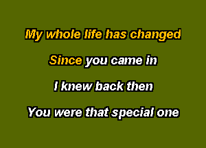 My whole life has changed

Since you came in
I knew back then

You were that special one