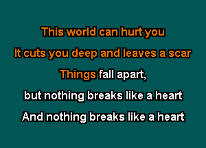 This world can hurt you
It cuts you deep and leaves a scar
Things fall apart,
but nothing breaks like a heart
And nothing breaks like a heart