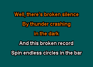 Well, there's broken silence

By thunder crashing

in the dark
And this broken record

Spin endless circles in the bar