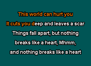 This world can hurt you
It cuts you deep and leaves a scar
Things fall apart, but nothing
breaks like a heart, Mhmm,

and nothing breaks like a heart