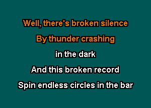 Well, there's broken silence

By thunder crashing

in the dark
And this broken record

Spin endless circles in the bar