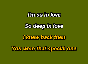 I'm so in love

80 deep in iove

I knew back then

You were that special one