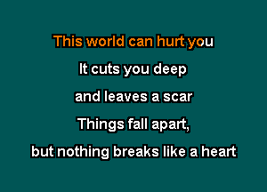 This world can hurt you
It cuts you deep

and leaves a scar

Things fall apart,

but nothing breaks like a heart