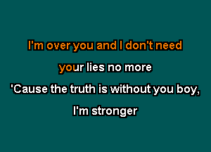 I'm over you and I don't need

your lies no more

'Cause the truth is without you boy,

I'm stronger