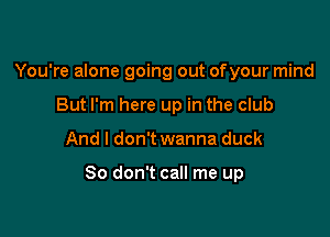 You're alone going out ofyour mind
But I'm here up in the club

And I don't wanna duck

So don't call me up