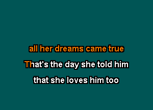 all her dreams came true

That's the day she told him

that she loves him too