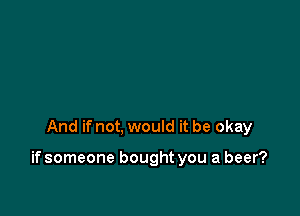 And if not, would it be okay

if someone bought you a beer?