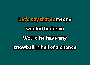 Let's say that someone

wanted to dance

Would he have any

snowball in hell of a chance