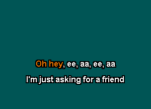 0h hey, ee, aa. ee, aa

I'm just asking for a friend