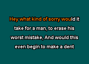 Hey what kind of sorry would it

take for a man, to erase his
worst mistake, And would this

even begin to make a dent
