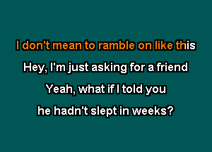 I don't mean to ramble on like this

Hey, I'm just asking for a friend

Yeah, what ifl told you

he hadn't slept in weeks?