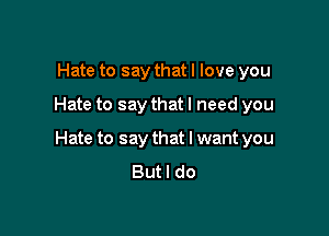 Hate to say that I love you

Hate to say that I need you

Hate to say that I want you
But I do