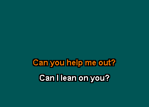 Can you help me out?

Can I lean on you?