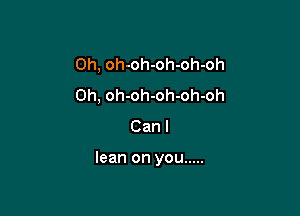 Oh, oh-oh-oh-oh-oh
Oh, oh-oh-oh-oh-oh
Can I

lean on you .....