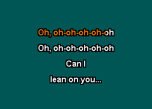 Oh, oh-oh-oh-oh-oh
Oh, oh-oh-oh-oh-oh
Can I

lean on you...