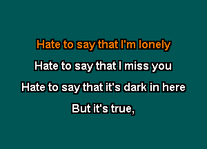 Hate to say that I'm lonely

Hate to say that I miss you

Hate to say that it's dark in here

But it's true,