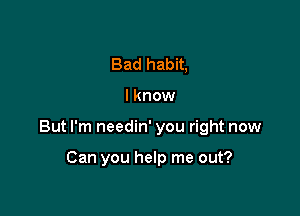 Bad habit,

lknow

But I'm needin' you right now

Can you help me out?