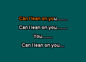 Can I lean on you .........

Can I lean on you .........
You .........

Can I lean on you....