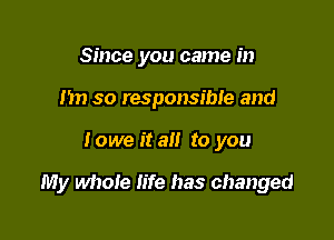 Since you came in
Im so responsible and

lowe it all to you

My whole life has changed