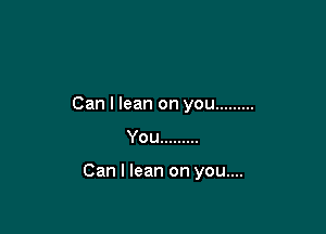 Can I lean on you .........

You .........

Can I lean on you....