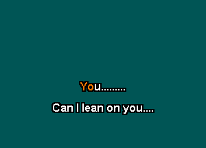 You .........

Can I lean on you....