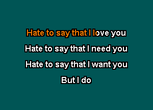 Hate to say that I love you

Hate to say that I need you

Hate to say that I want you
But I do
