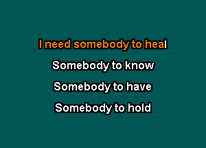 I need somebody to heal

Somebody to know
Somebody to have

Somebody to hold
