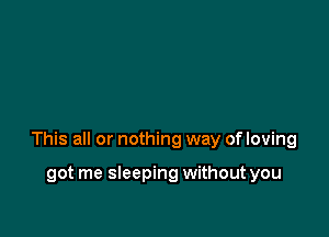 This all or nothing way of loving

got me sleeping without you