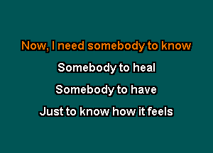 Now, I need somebody to know

Somebody to heal
Somebody to have

Just to know how it feels