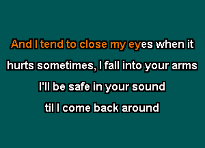 And I tend to close my eyes when it
hurts sometimes, I fall into your arms
I'll be safe in your sound

til I come back around