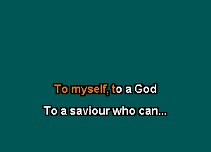 To myself, to a God

To a saviour who can...