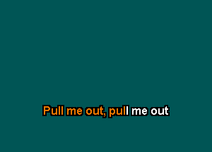 Pull me out, pull me out